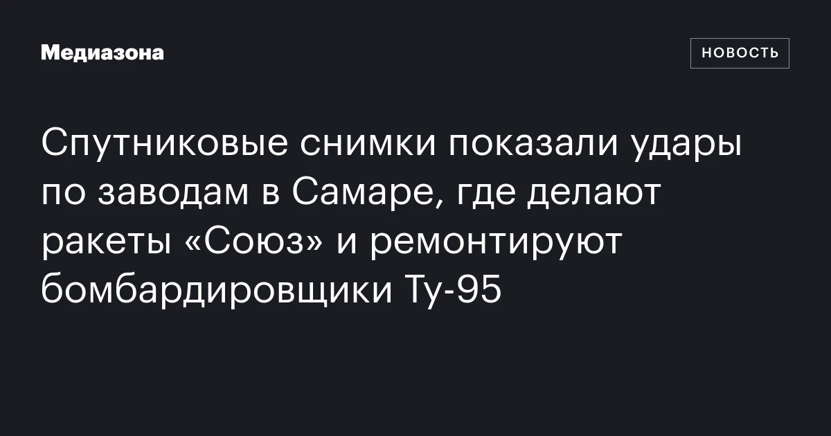 Спутниковые снимки показали удары по заводам в Самаре, где делают ракеты «Союз» и ремонтируют бомбардировщики Ту‑95