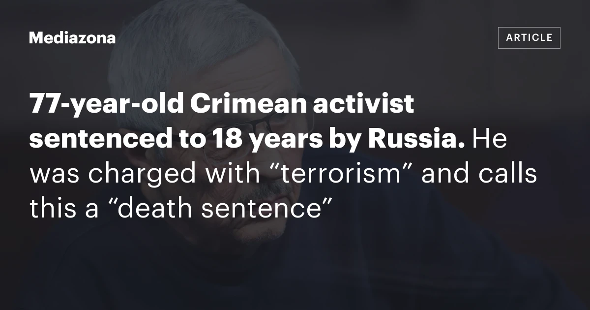 77‑year‑old Crimean activist sentenced to 18 years by Russia. He was charged with “terrorism” and calls this a “death sentence”