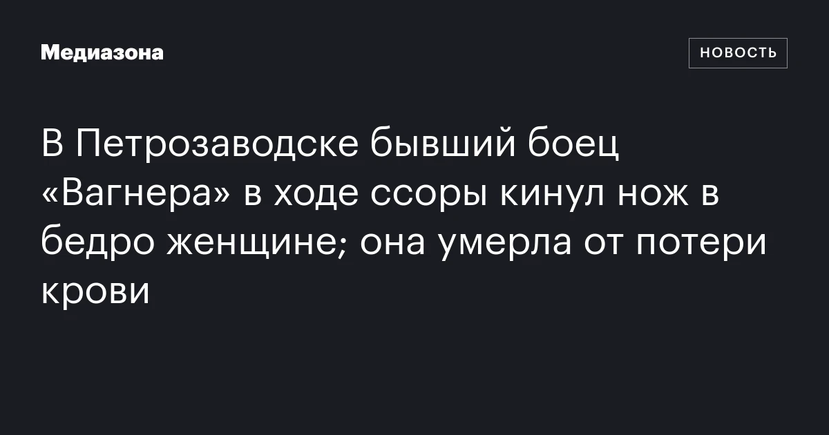 В Петрозаводске бывший боец «Вагнера» в ходе ссоры кинул нож в бедро женщине; она умерла от потери крови
