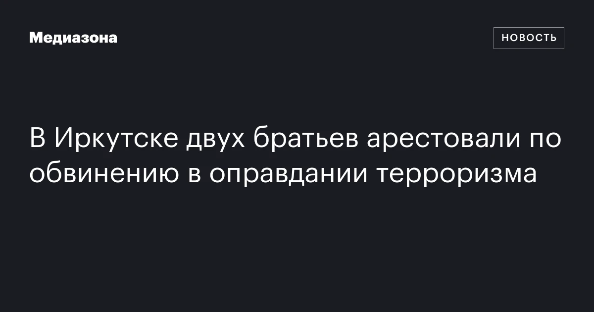 В Иркутске двух братьев арестовали по обвинению в оправдании терроризма