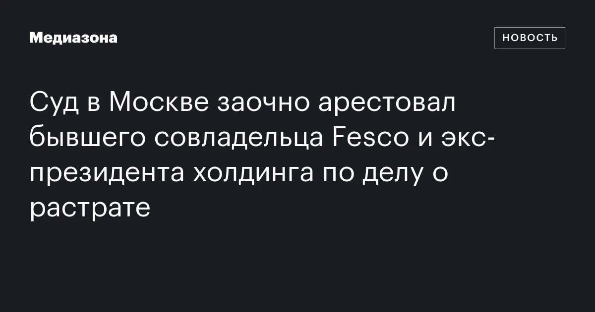 Суд в Москве заочно арестовал бывшего совладельца Fesco и экс‑президента холдинга по делу о растрате