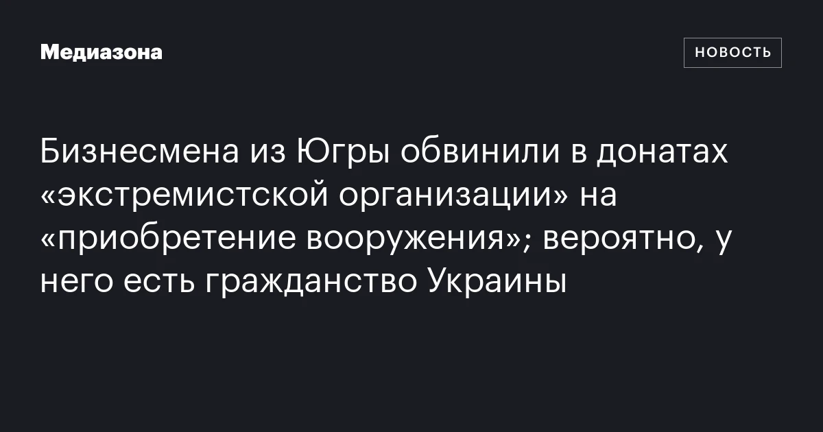 Бизнесмена из Югры обвинили в донатах «экстремистской организации» на «приобретение вооружения»; вероятно, у него есть гражданство Украины