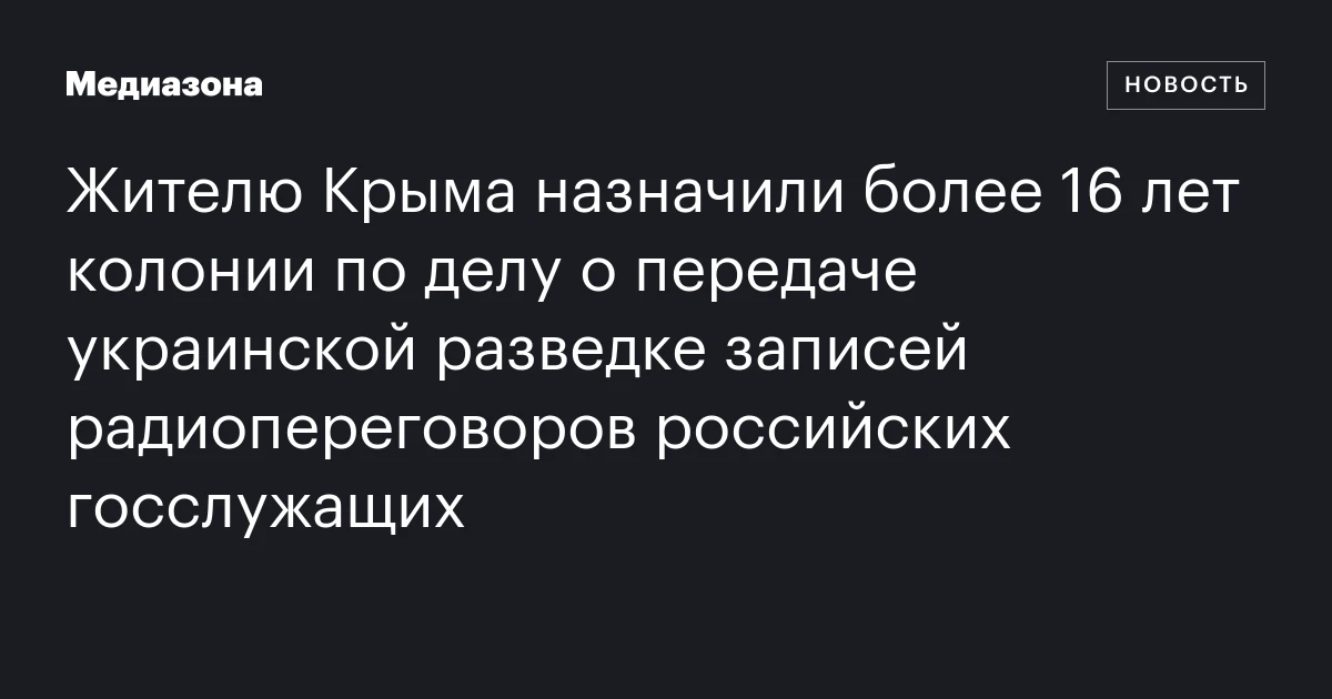 Жителю Крыма назначили более 16 лет колонии по делу о передаче украинской разведке записей радиопереговоров российских госслужащих