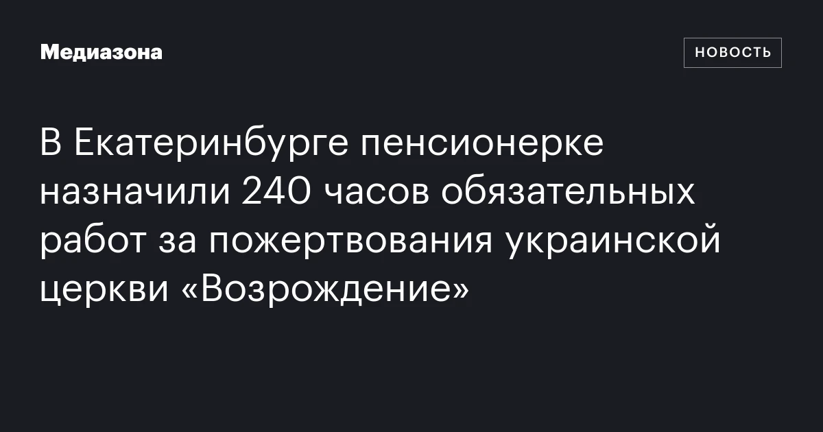 В Екатеринбурге пенсионерке назначили 240 часов обязательных работ за пожертвования украинской церкви «Возрождение»