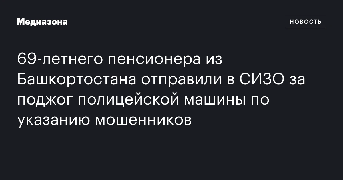 69‑летнего пенсионера из Башкортостана отправили в СИЗО за поджог полицейской машины по указанию мошенников