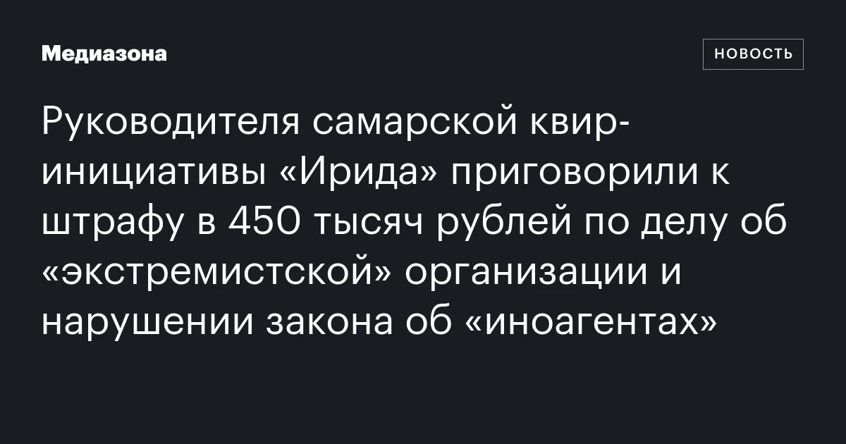 Руководителя самарской квир‑инициативы «Ирида» приговорили к штрафу в 450 тысяч рублей по делу об «экстремистской» организации и нарушении закона об «иноагентах»