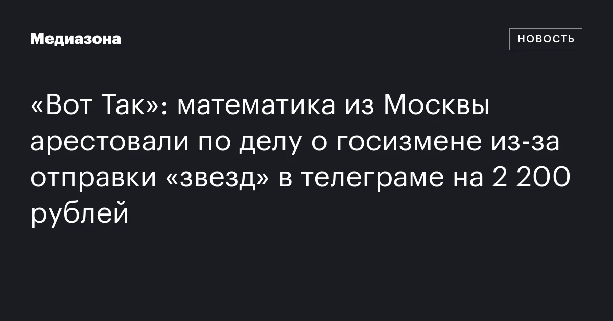 «Вот Так»: математика из Москвы арестовали по делу о госизмене из-за отправки «звезд» в телеграме на 2 200 рублей