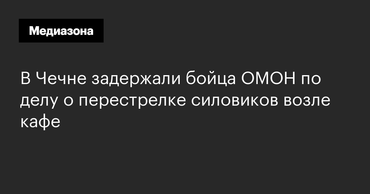 В чечне задержали бойца омон по делу о перестрелке силовиков возле кафе