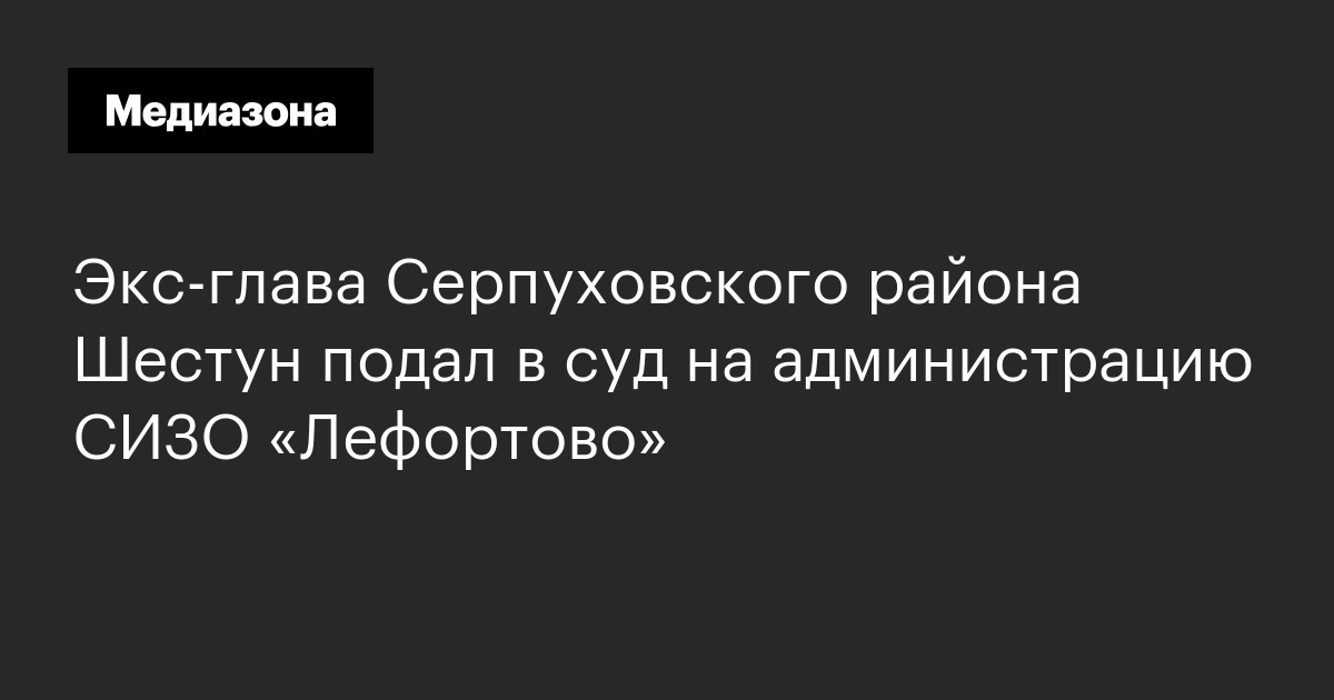 Экс-глава серпуховского района шестун подал в суд на администрацию сизо «лефортово»