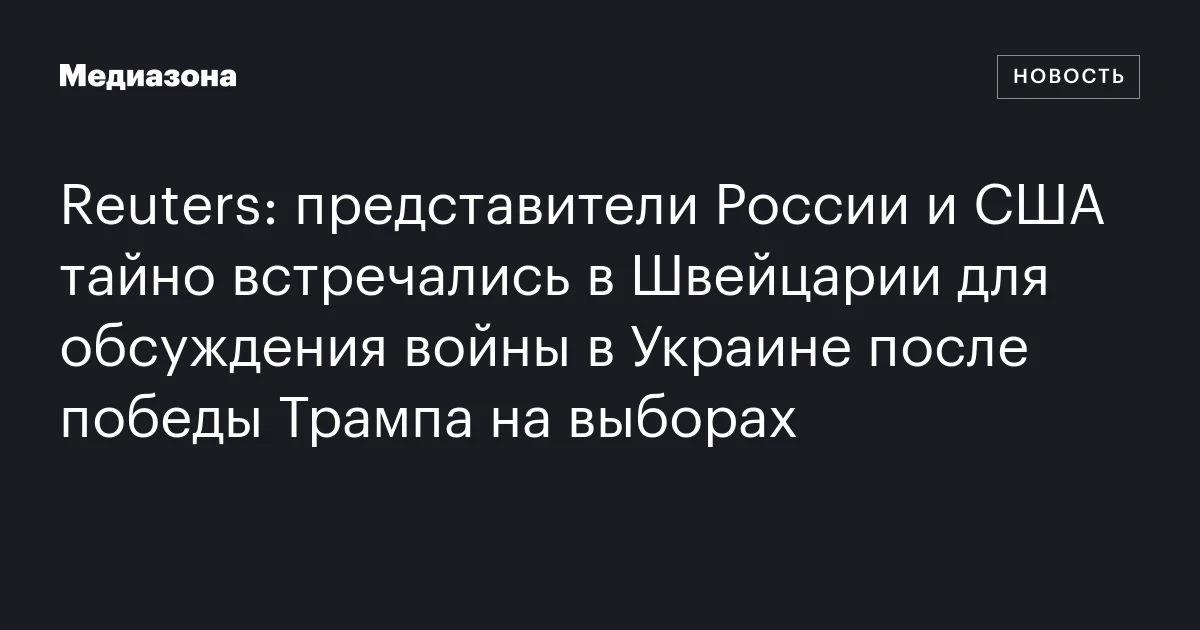 Reuters: представители России и США тайно встречались в Швейцарии для обсуждения войны в Украине после победы Трампа на выборах