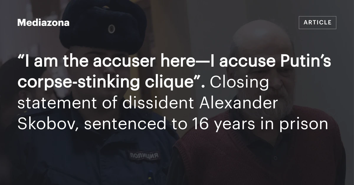 “I am the accuser here—I accuse Putin’s corpse‑stinking clique”. Closing statement of dissident Alexander Skobov, sentenced to 16 years in prison