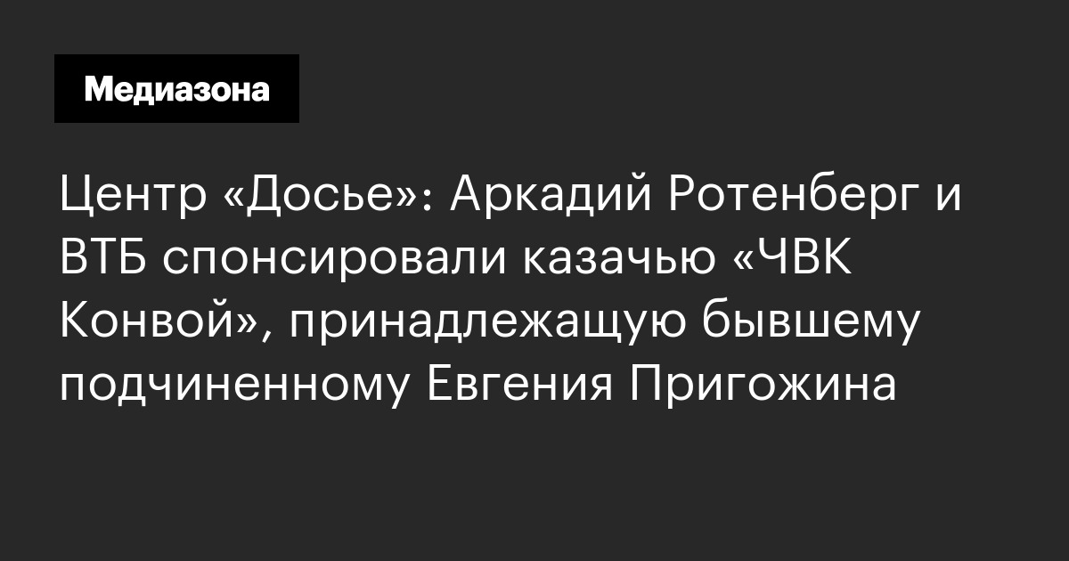 Центр «Досье»: Аркадий Ротенберг и ВТБ спонсировали казачью «ЧВК Конвой», принадлежащую бывшему подчиненному Евгения Пригожина