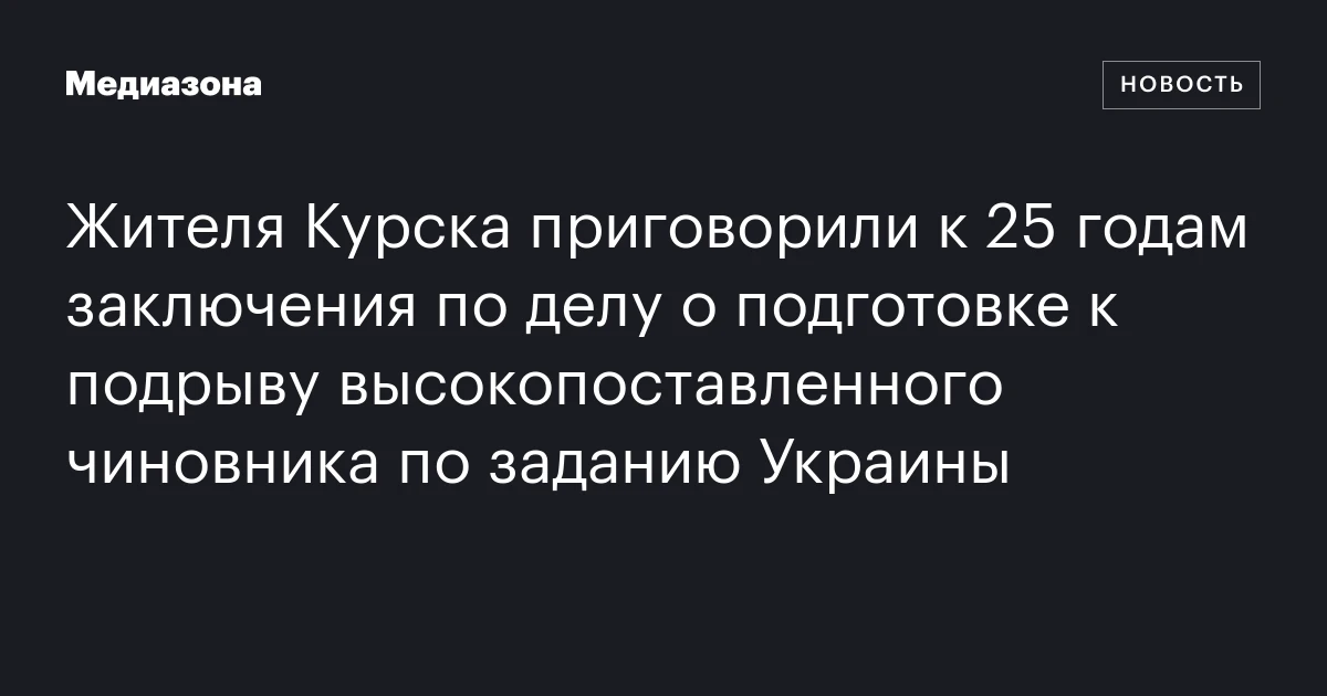 Жителя Курска приговорили к 25 годам заключения по делу о подготовке к подрыву высокопоставленного чиновника по заданию Украины