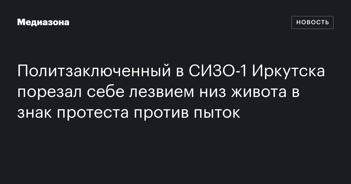 Политзаключенный в СИЗО‑1 Иркутска порезал себе лезвием низ живота в знак протеста против пыток