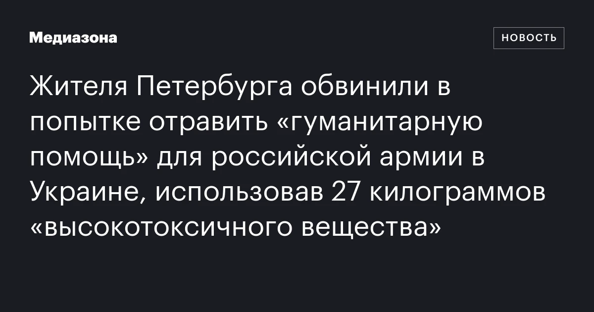 Жителя Петербурга обвинили в попытке отравить «гуманитарную помощь» для российской армии в Украине, использовав 27 килограммов «высокотоксичного вещества»