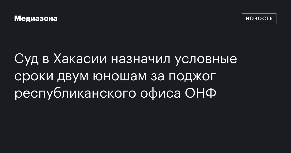 Суд в Хакасии назначил условные сроки двум юношам за поджог республиканского офиса ОНФ