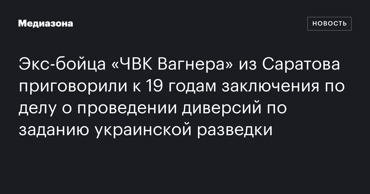 Экс‑бойца «ЧВК Вагнера» из Саратова приговорили к 19 годам заключения по делу о проведении диверсий по заданию украинской разведки