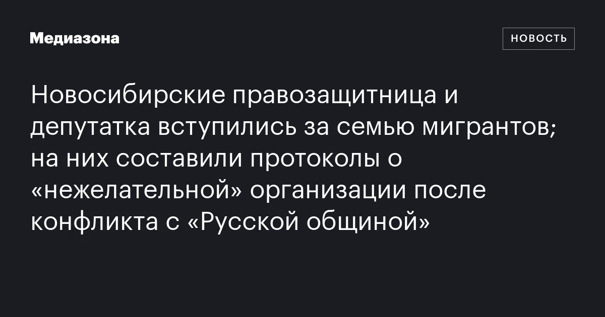 Новосибирские правозащитница и депутатка вступились за семью мигрантов; на них составили протоколы о «нежелательной» организации после конфликта с «Русской общиной»