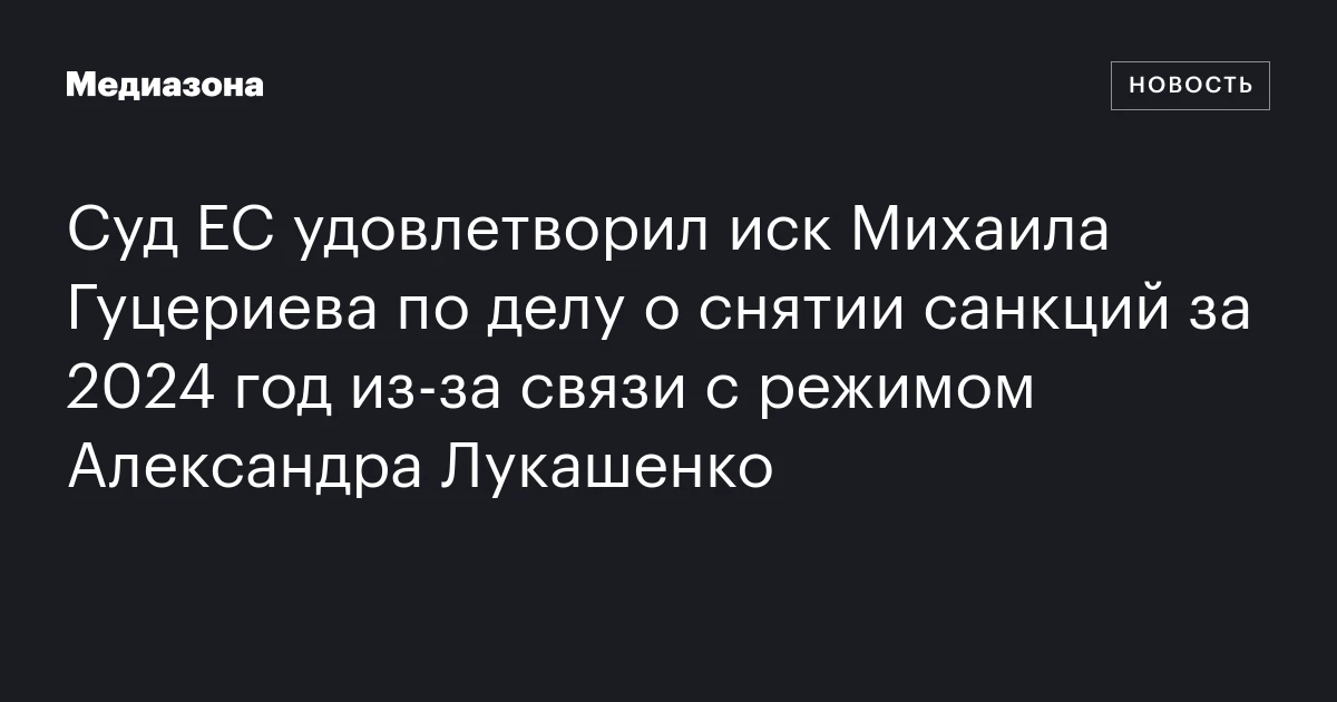Суд ЕС удовлетворил иск Михаила Гуцериева по делу о снятии санкций за 2024 год из‑за связи с режимом Александра Лукашенко