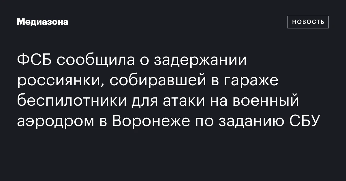 ФСБ сообщила о задержании россиянки, собиравшей в гараже беспилотники для атаки на военный аэродром в Воронеже по заданию СБУ