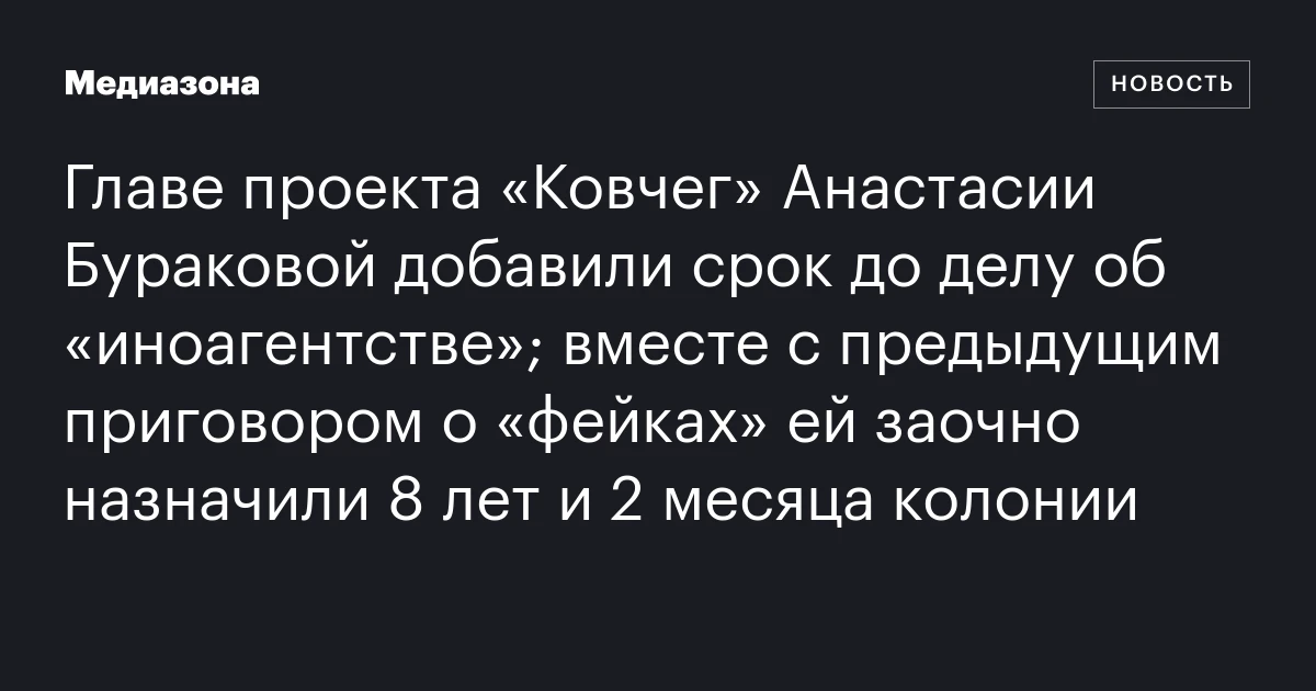 Главе проекта «Ковчег» Анастасии Бураковой добавили срок до делу об «иноагентстве»; вместе с предыдущим приговором о «фейках» ей заочно назначили 8 лет и 2 месяца колонии