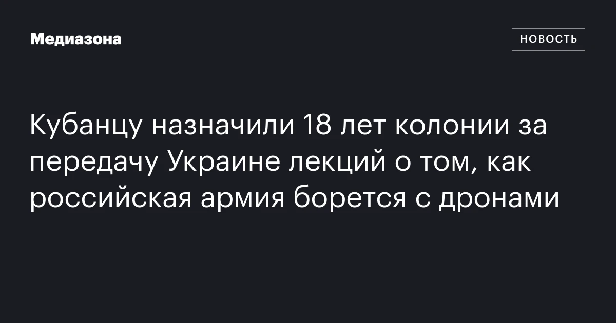 Кубанцу назначили 18 лет колонии за передачу Украине лекций о том, как российская армия борется с дронами