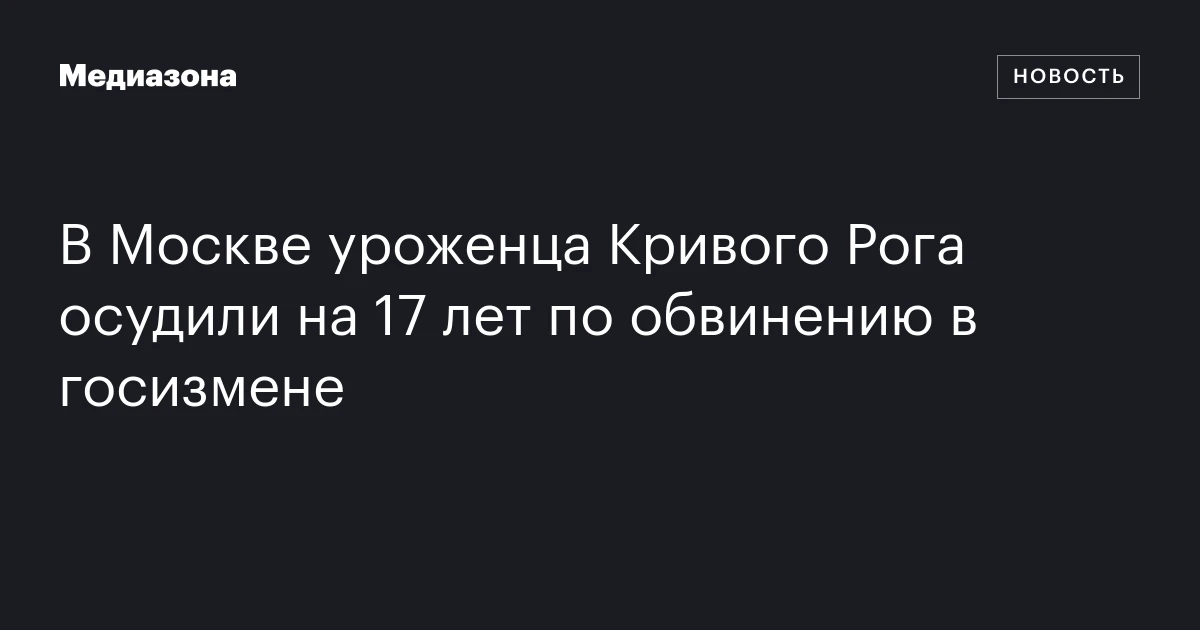 В Москве уроженца Кривого Рога осудили на 17 лет по обвинению в госизмене