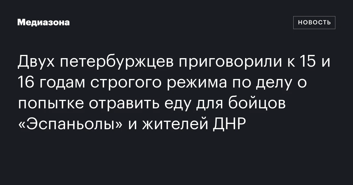 Двух петербуржцев приговорили к 15 и 16 годам строгого режима по делу о попытке отравить еду для бойцов «Эспаньолы» и жителей ДНР