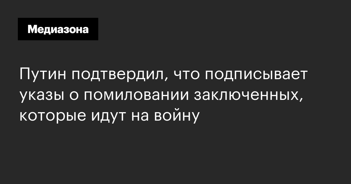 Путин подтвердил, что подписывает указы о помиловании заключенных, которые идут на войну