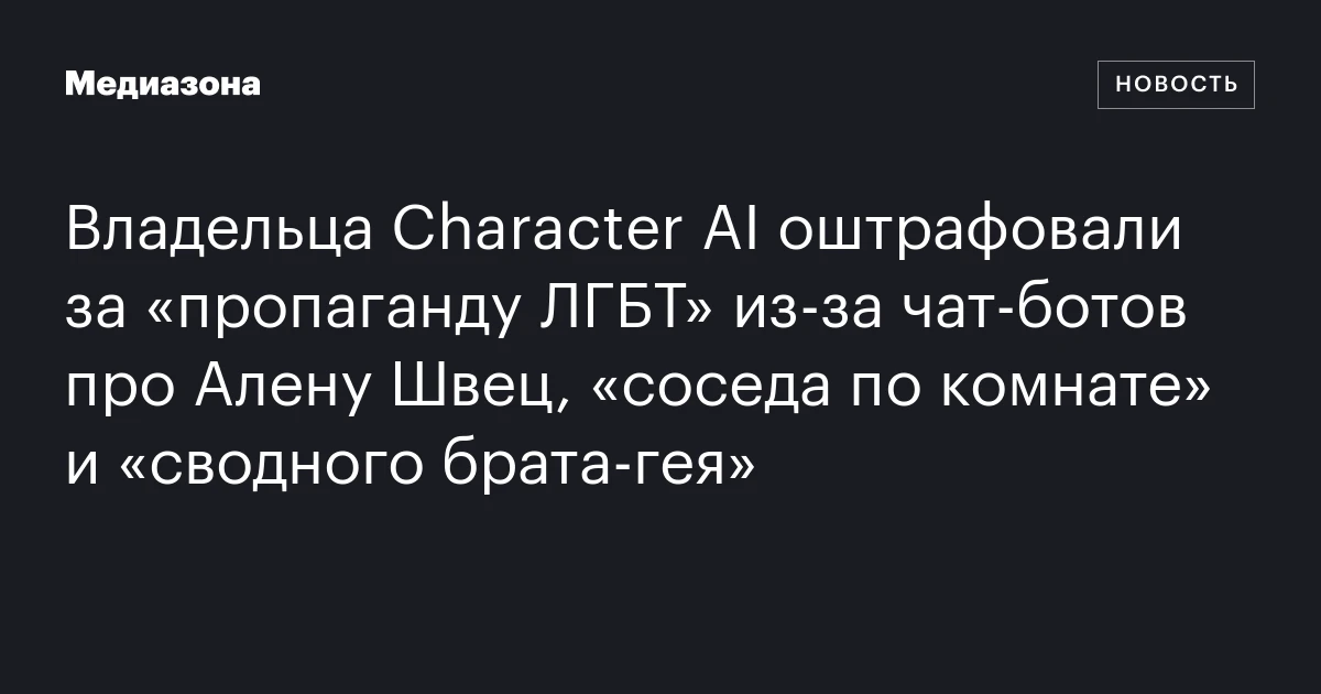 Владельца Character AI оштрафовали за «пропаганду ЛГБТ» из‑за чат‑ботов про Алену Швец, «соседа по комнате» и «сводного брата‑гея»
