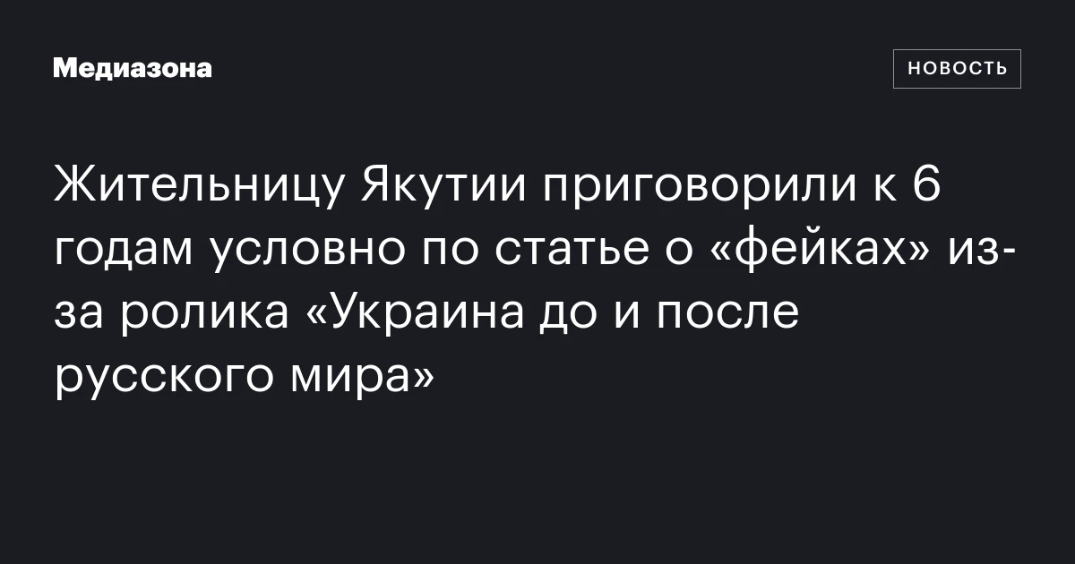 Жительницу Якутии приговорили к 6 годам условно по статье о «фейках» из‑за ролика «Украина до и после русского мира»