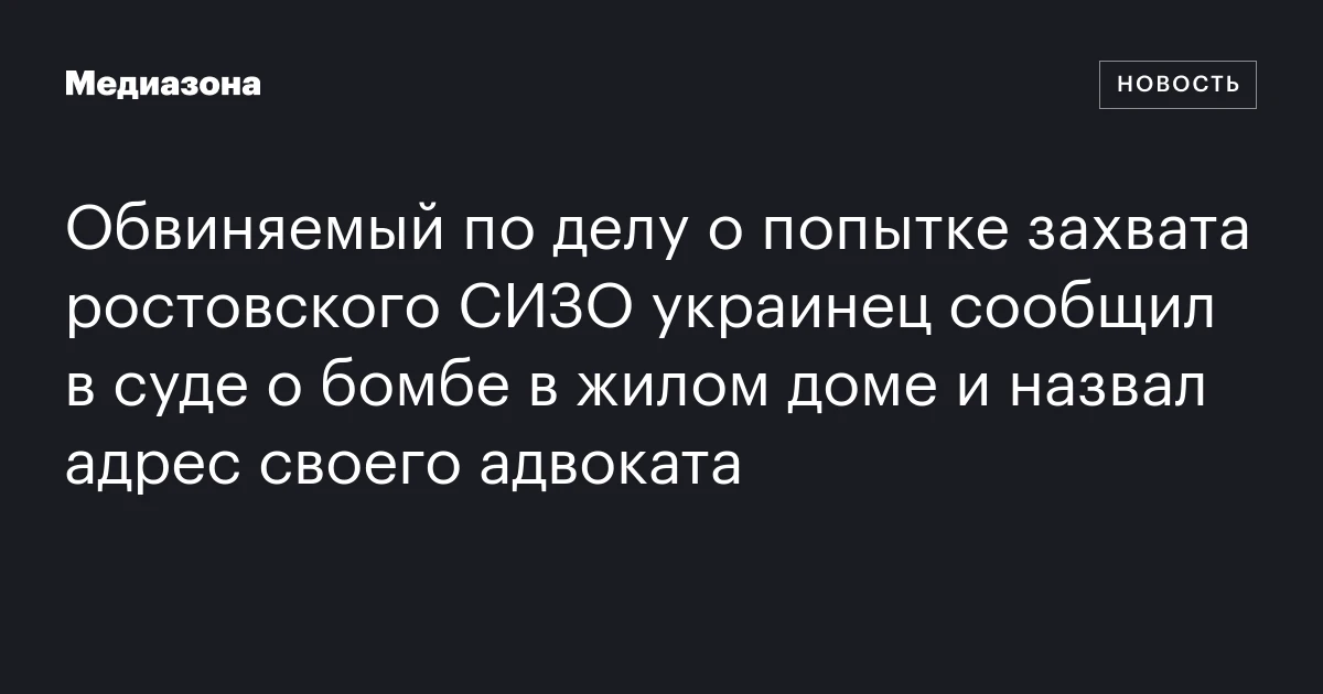 Обвиняемый по делу о попытке захвата ростовского СИЗО украинец сообщил в суде о бомбе в жилом доме и назвал адрес своего адвоката