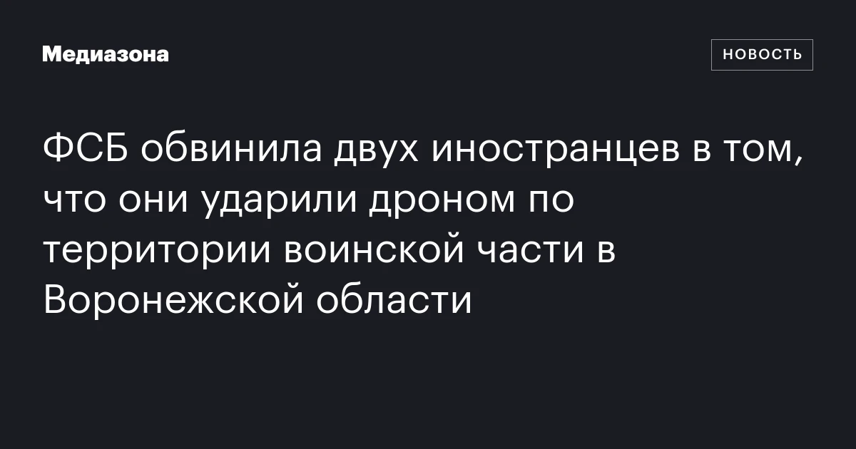 ФСБ обвинила двух иностранцев в том, что они ударили дроном по территории воинской части в Воронежской области