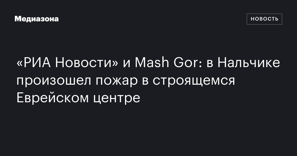 «риа новости» и mash gor: в нальчике произошел пожар в строящемся еврейском центре