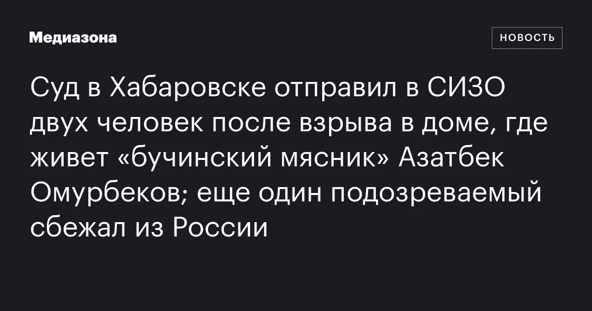 Суд в Хабаровске отправил в СИЗО двух человек после взрыва в доме, где живет «бучинский мясник» Азатбек Омурбеков; еще один подозреваемый сбежал из России