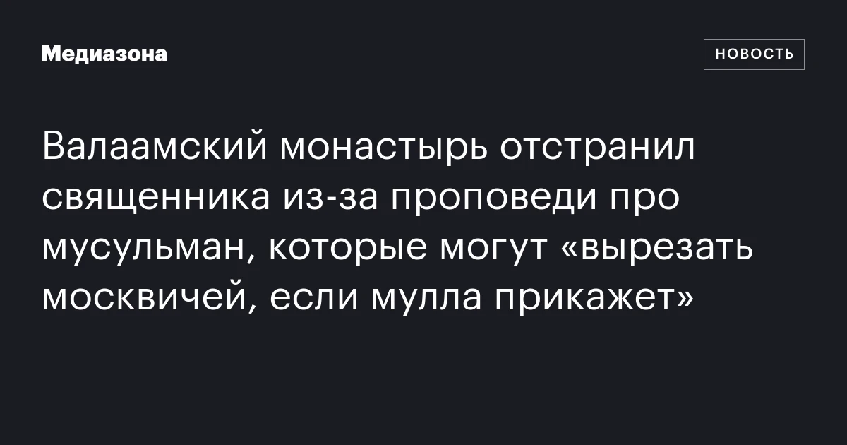 Валаамский монастырь отстранил священника из-за проповеди про мусульман, которые могут «вырезать москвичей, если мулла прикажет»