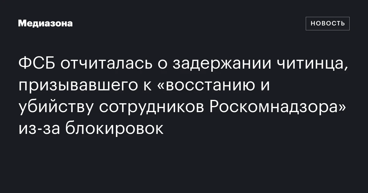 ФСБ отчиталась о задержании читинца, призывавшего к «восстанию и убийству сотрудников Роскомнадзора» из-за блокировок