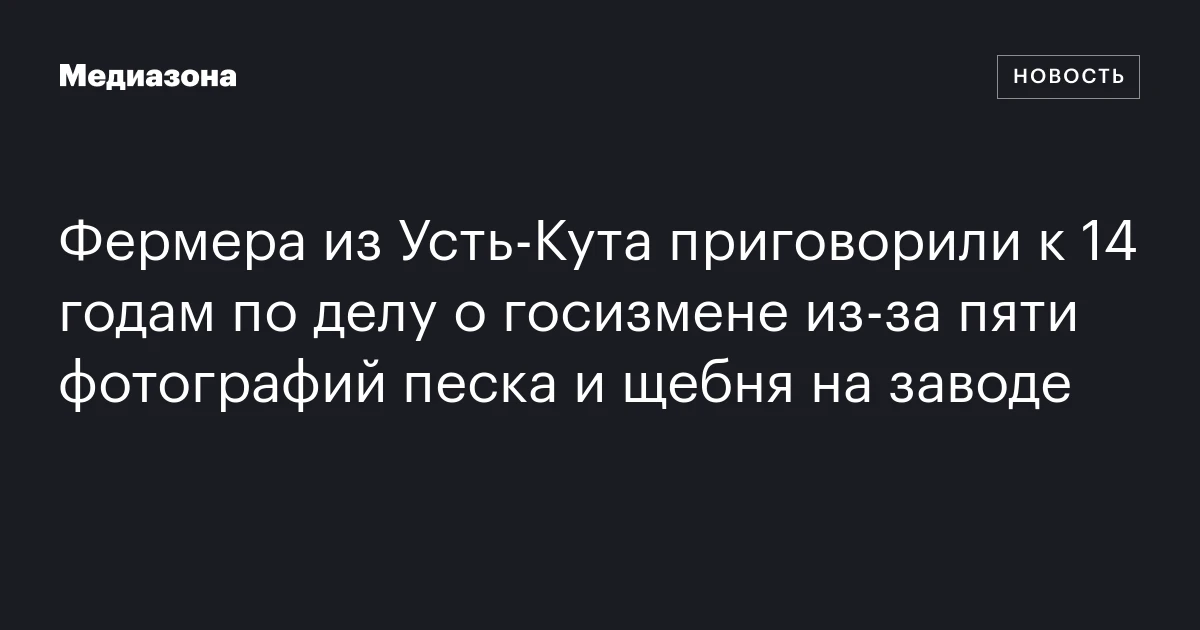Фермера из Усть‑Кута приговорили к 14 годам по делу о госизмене из‑за пяти фотографий песка и щебня на заводе