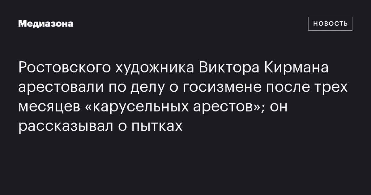 Ростовского художника Виктора Кирмана арестовали по делу о госизмене после трех месяцев «карусельных арестов»; он рассказывал о пытках