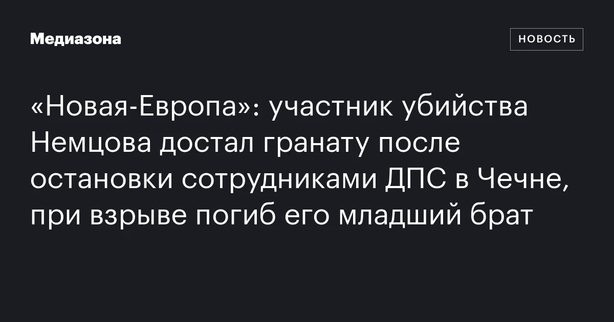 «Новая‑Европа»: участник убийства Немцова достал гранату после остановки сотрудниками ДПС в Чечне, при взрыве погиб его младший брат
