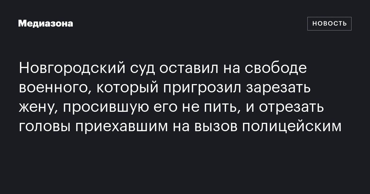 Новгородский суд оставил на свободе военного, который пригрозил зарезать жену, просившую его не пить, и отрезать головы приехавшим на вызов полицейским