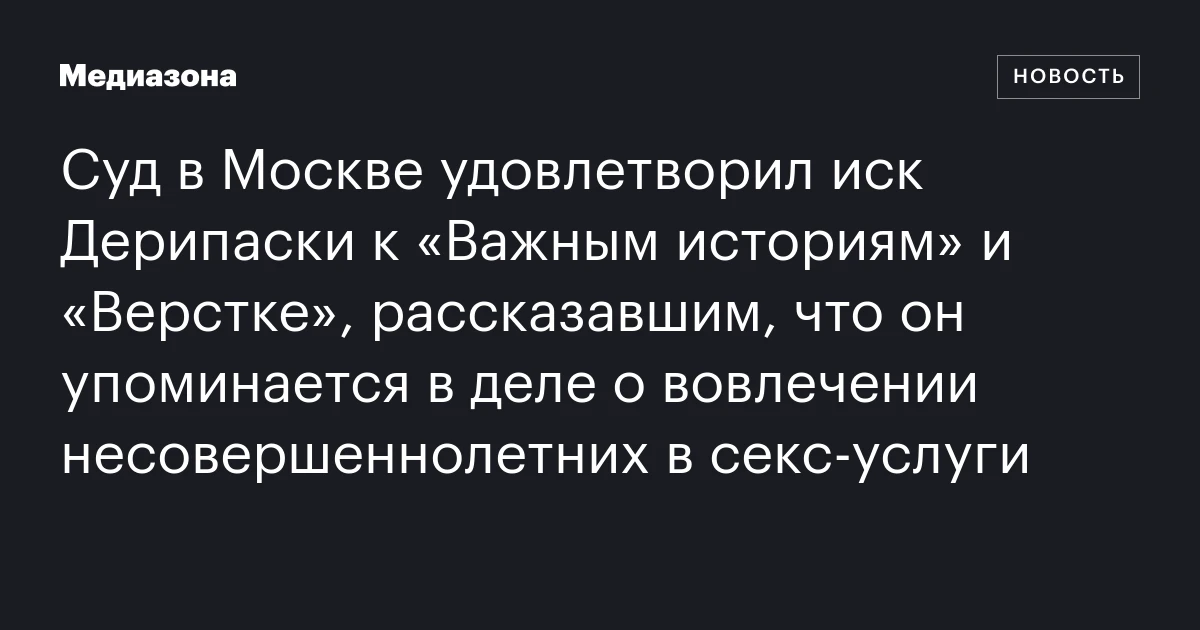 Суд в Москве удовлетворил иск Дерипаски к «Важным историям» и «Верстке», рассказавшим, что он упоминается в деле о вовлечении несовершеннолетних в секс‑услуги