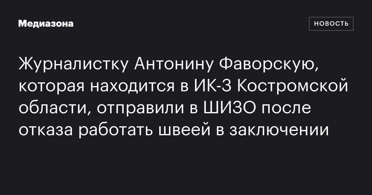 Журналистку Антонину Фаворскую, которая находится в ИК‑3 Костромской области, отправили в ШИЗО после отказа работать швеей в заключении