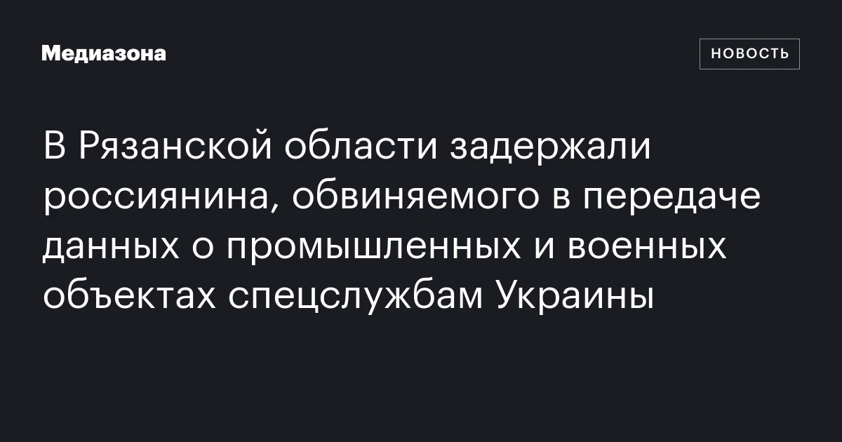 В Рязанской области задержали россиянина, обвиняемого в передаче данных о промышленных и военных объектах спецслужбам Украины