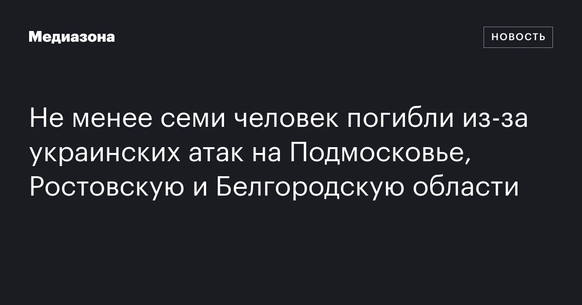 Не менее семи человек погибли из‑за украинских атак на Подмосковье, Ростовскую и Белгородскую области