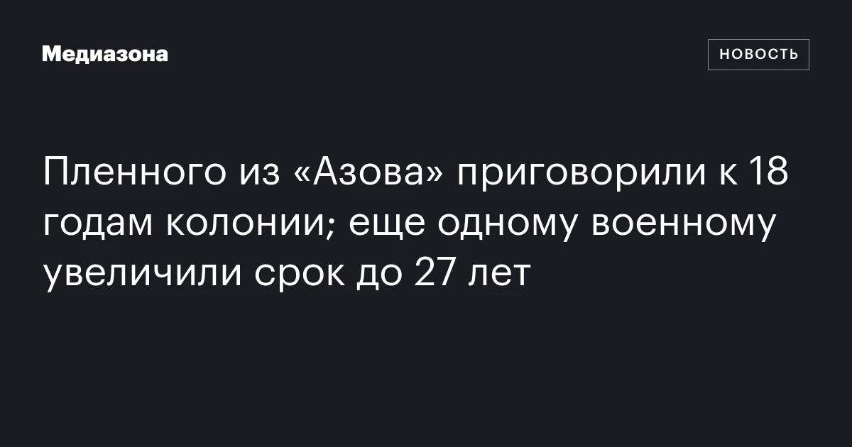 Пленного из «Азова» приговорили к 18 годам колонии; еще одному военному увеличили срок до 27 лет