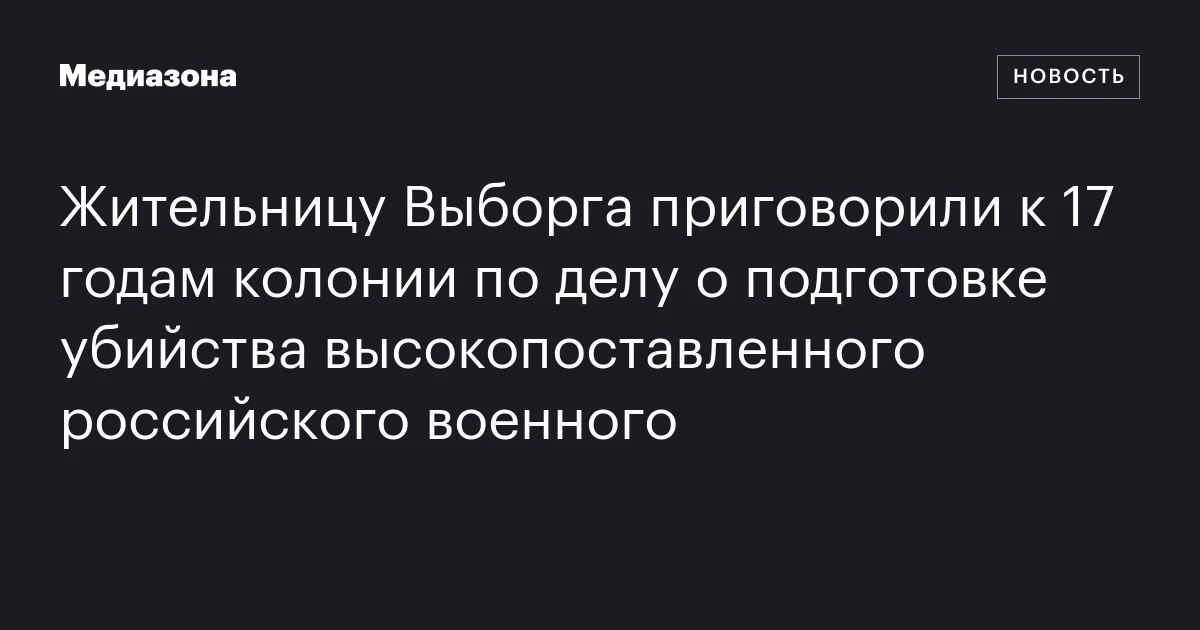 Жительницу Выборга приговорили к 17 годам колонии по делу о подготовке убийства высокопоставленного российского военного