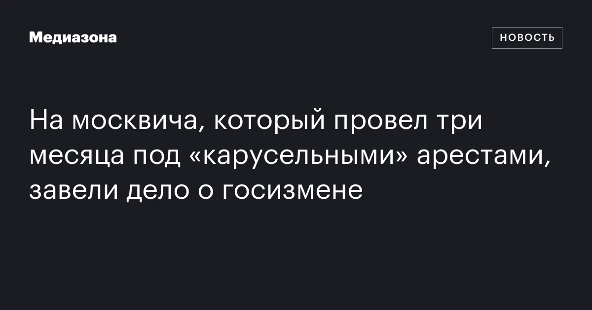 На москвича, который провел три месяца под «карусельными» арестами, завели дело о госизмене