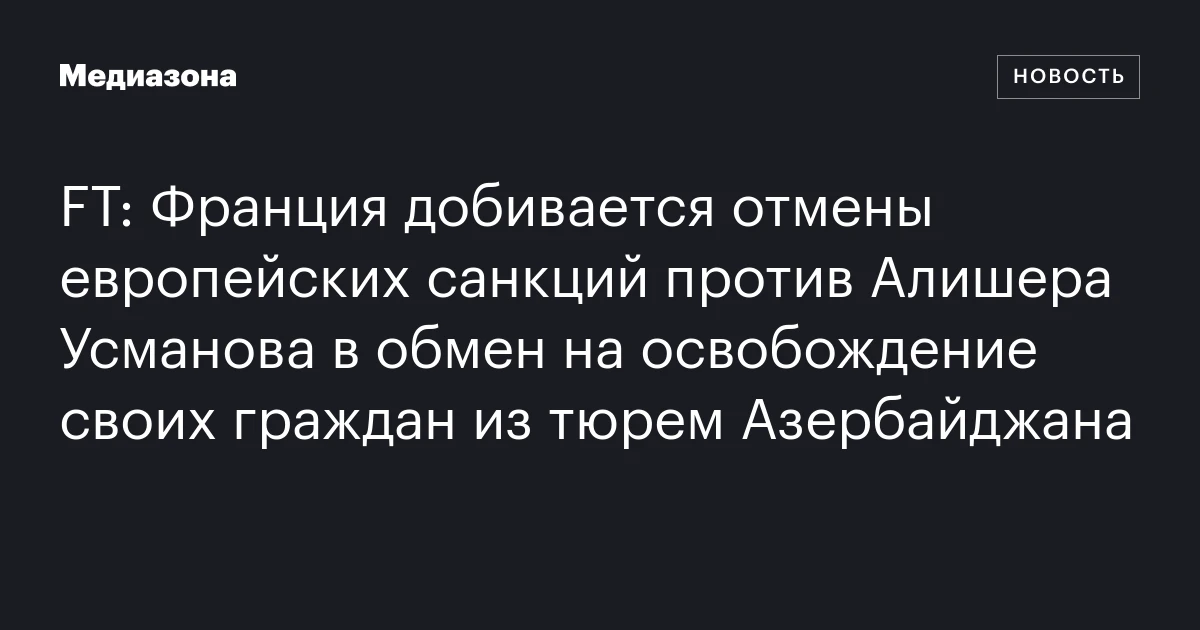 FT: Франция добивается отмены европейских санкций против Алишера Усманова в обмен на освобождение своих граждан из тюрем Азербайджана