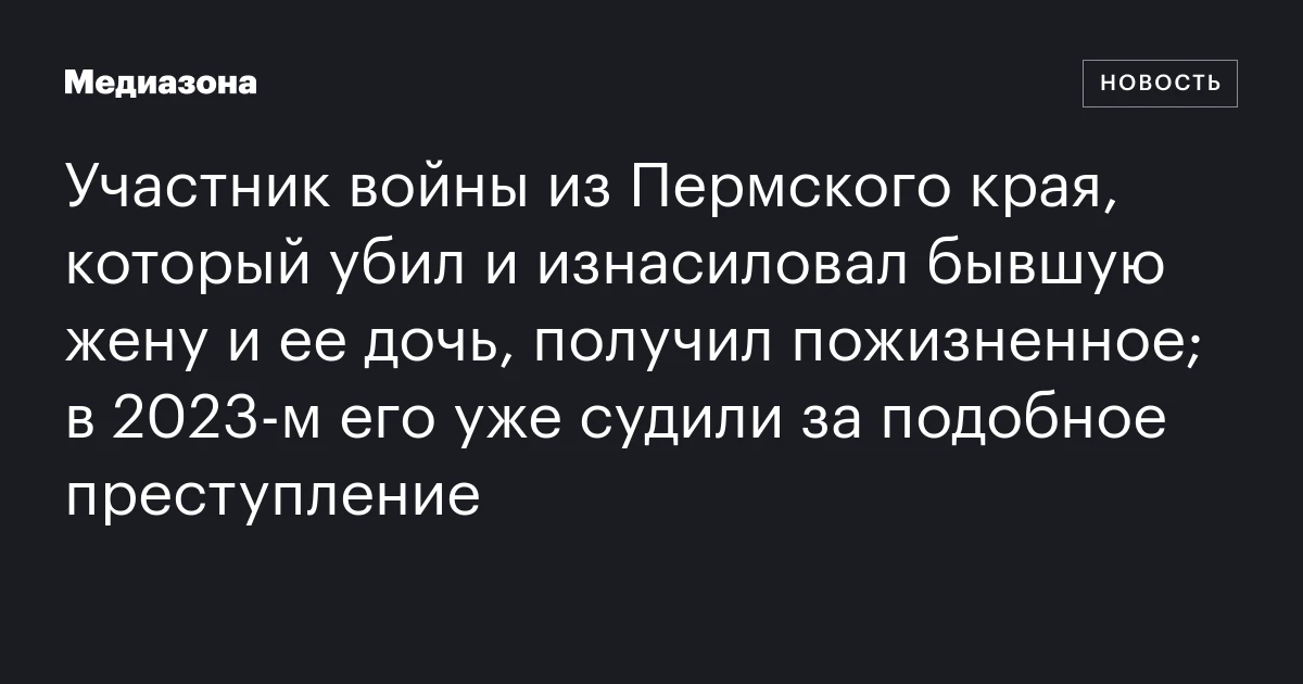 Участник войны из Пермского края, который убил и изнасиловал бывшую жену и ее дочь, получил пожизненное; в 2023‑м его уже судили за подобное преступление